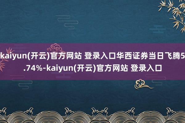 kaiyun(开云)官方网站 登录入口华西证券当日飞腾5.74%-kaiyun(开云)官方网站 登录入口