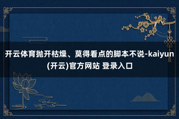 开云体育抛开枯燥、莫得看点的脚本不说-kaiyun(开云)官方网站 登录入口