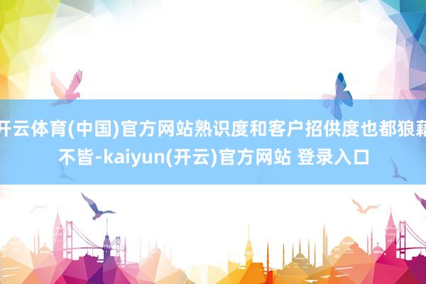 开云体育(中国)官方网站熟识度和客户招供度也都狼藉不皆-kaiyun(开云)官方网站 登录入口