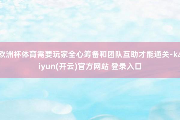 欧洲杯体育需要玩家全心筹备和团队互助才能通关-kaiyun(开云)官方网站 登录入口