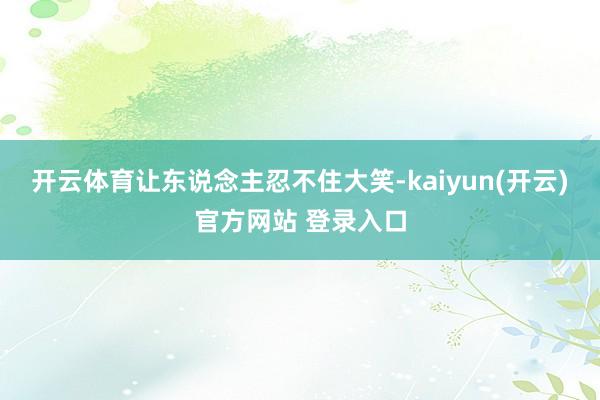 开云体育让东说念主忍不住大笑-kaiyun(开云)官方网站 登录入口