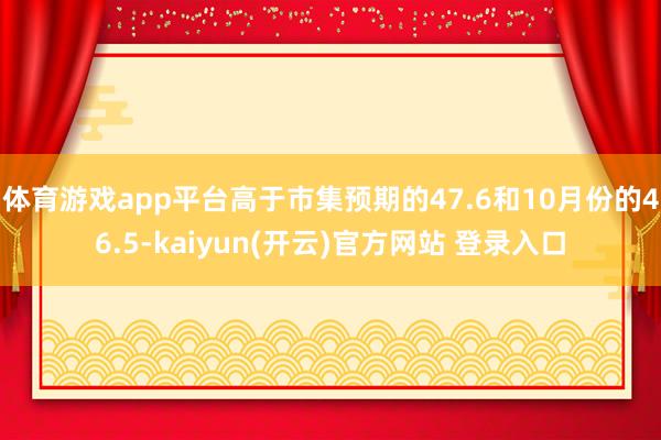 体育游戏app平台高于市集预期的47.6和10月份的46.5-kaiyun(开云)官方网站 登录入口