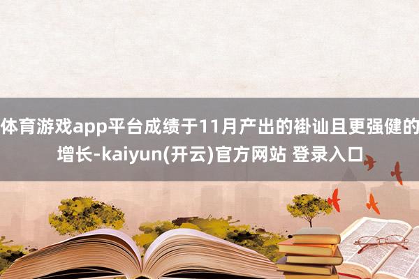 体育游戏app平台成绩于11月产出的褂讪且更强健的增长-kaiyun(开云)官方网站 登录入口