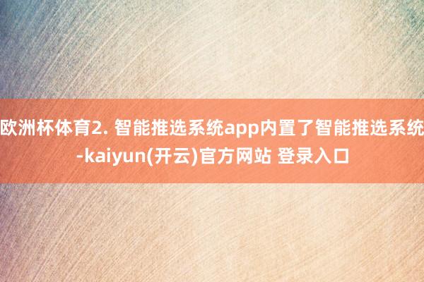 欧洲杯体育2. 智能推选系统app内置了智能推选系统-kaiyun(开云)官方网站 登录入口