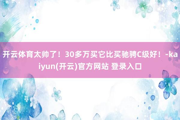 开云体育太帅了！30多万买它比买驰骋C级好！-kaiyun(开云)官方网站 登录入口