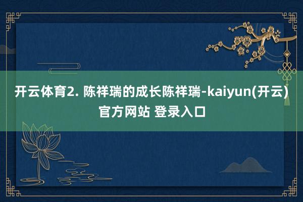 开云体育2. 陈祥瑞的成长陈祥瑞-kaiyun(开云)官方网站 登录入口