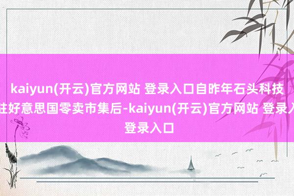 kaiyun(开云)官方网站 登录入口自昨年石头科技进驻好意思国零卖市集后-kaiyun(开云)官方网站 登录入口