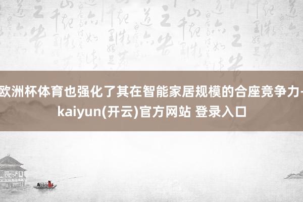 欧洲杯体育也强化了其在智能家居规模的合座竞争力-kaiyun(开云)官方网站 登录入口