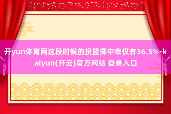 开yun体育网这段时候的投篮掷中率仅有36.5%-kaiyun(开云)官方网站 登录入口