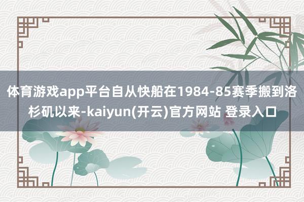 体育游戏app平台自从快船在1984-85赛季搬到洛杉矶以来-kaiyun(开云)官方网站 登录入口