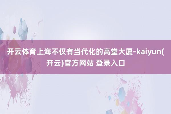 开云体育上海不仅有当代化的高堂大厦-kaiyun(开云)官方网站 登录入口