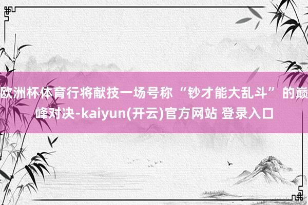 欧洲杯体育行将献技一场号称 “钞才能大乱斗” 的巅峰对决-kaiyun(开云)官方网站 登录入口