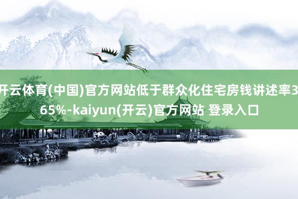 开云体育(中国)官方网站低于群众化住宅房钱讲述率3.65%-kaiyun(开云)官方网站 登录入口