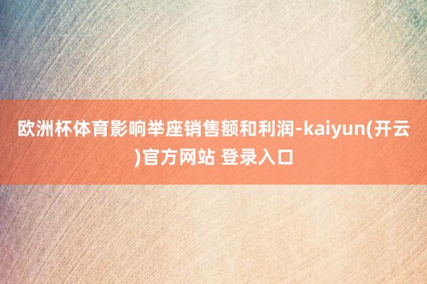 欧洲杯体育影响举座销售额和利润-kaiyun(开云)官方网站 登录入口