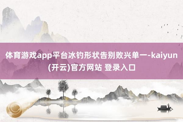体育游戏app平台冰钓形状告别败兴单一-kaiyun(开云)官方网站 登录入口