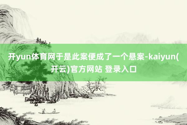 开yun体育网于是此案便成了一个悬案-kaiyun(开云)官方网站 登录入口