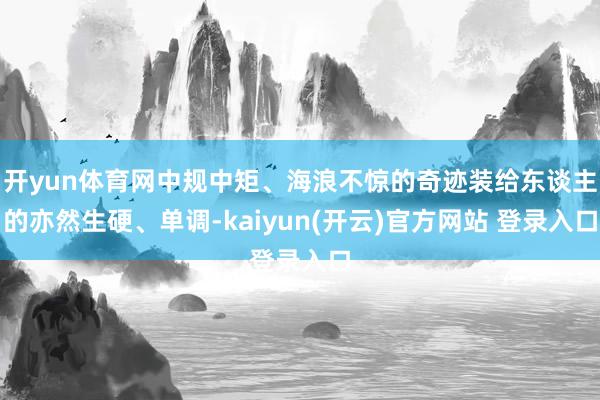 开yun体育网中规中矩、海浪不惊的奇迹装给东谈主的亦然生硬、单调-kaiyun(开云)官方网站 登录入口
