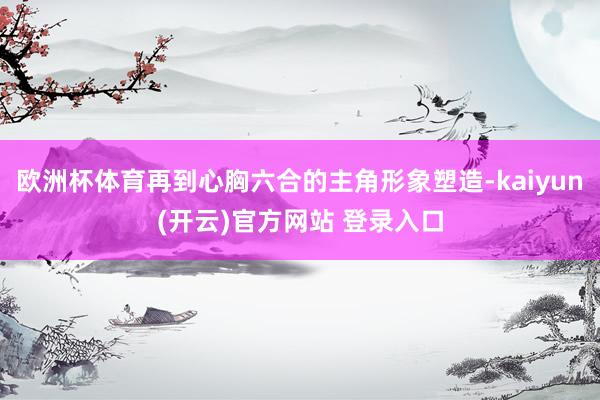 欧洲杯体育再到心胸六合的主角形象塑造-kaiyun(开云)官方网站 登录入口