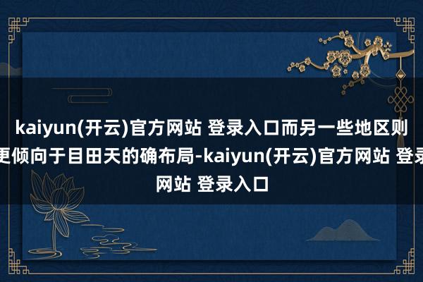 kaiyun(开云)官方网站 登录入口而另一些地区则可能更倾向于目田天的确布局-kaiyun(开云)官方网站 登录入口