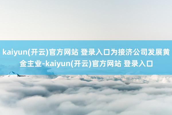 kaiyun(开云)官方网站 登录入口为接济公司发展黄金主业-kaiyun(开云)官方网站 登录入口