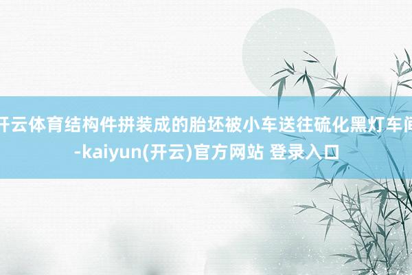 开云体育结构件拼装成的胎坯被小车送往硫化黑灯车间-kaiyun(开云)官方网站 登录入口