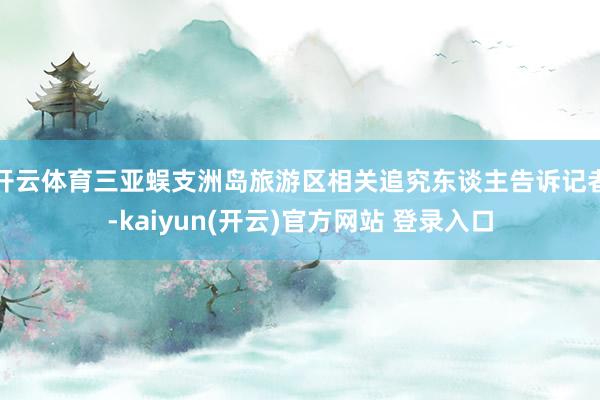 开云体育　　三亚蜈支洲岛旅游区相关追究东谈主告诉记者-kaiyun(开云)官方网站 登录入口