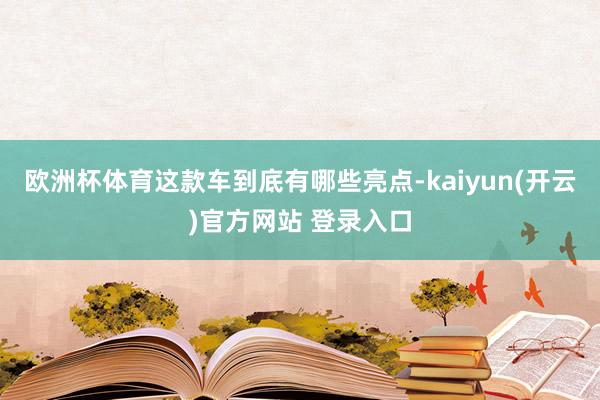 欧洲杯体育这款车到底有哪些亮点-kaiyun(开云)官方网站 登录入口