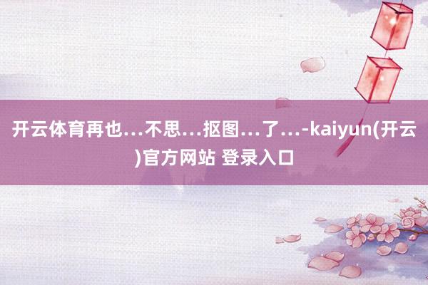 开云体育再也…不思…抠图…了…-kaiyun(开云)官方网站 登录入口