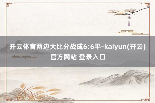 开云体育两边大比分战成6:6平-kaiyun(开云)官方网站 登录入口