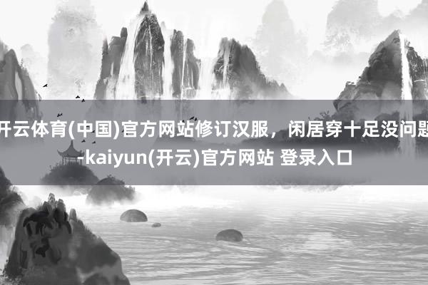 开云体育(中国)官方网站修订汉服，闲居穿十足没问题-kaiyun(开云)官方网站 登录入口