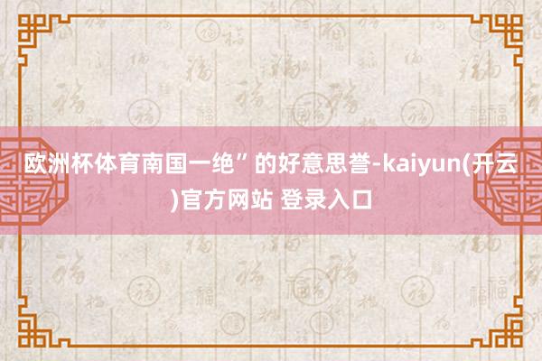 欧洲杯体育南国一绝”的好意思誉-kaiyun(开云)官方网站 登录入口