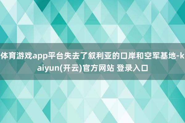 体育游戏app平台失去了叙利亚的口岸和空军基地-kaiyun(开云)官方网站 登录入口