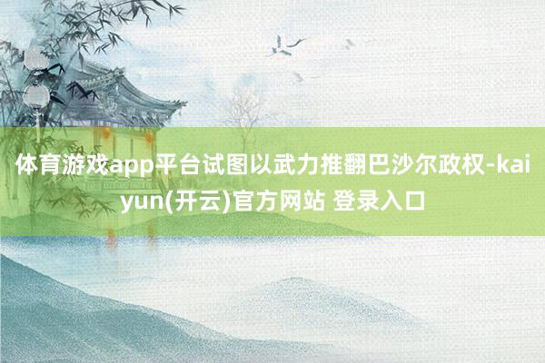 体育游戏app平台试图以武力推翻巴沙尔政权-kaiyun(开云)官方网站 登录入口