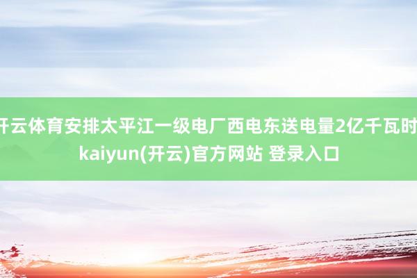 开云体育安排太平江一级电厂西电东送电量2亿千瓦时-kaiyun(开云)官方网站 登录入口