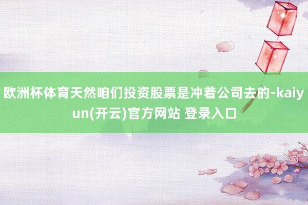 欧洲杯体育天然咱们投资股票是冲着公司去的-kaiyun(开云)官方网站 登录入口