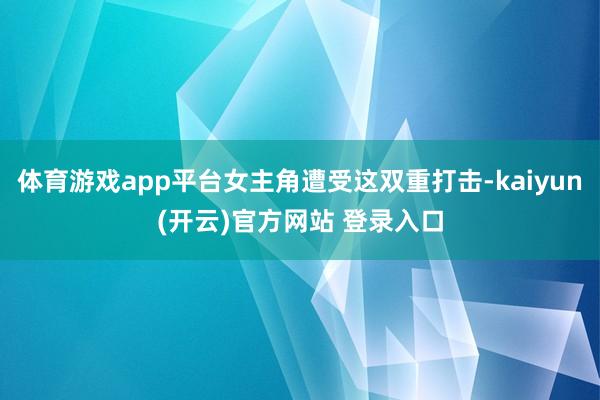 体育游戏app平台女主角遭受这双重打击-kaiyun(开云)官方网站 登录入口