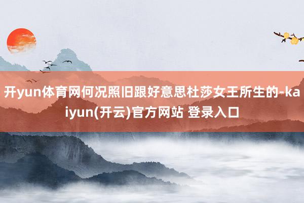 开yun体育网何况照旧跟好意思杜莎女王所生的-kaiyun(开云)官方网站 登录入口