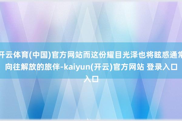 开云体育(中国)官方网站而这份耀目光泽也将眩惑通常向往解放的旅伴-kaiyun(开云)官方网站 登录入口