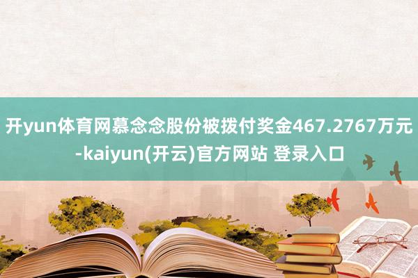 开yun体育网慕念念股份被拨付奖金467.2767万元-kaiyun(开云)官方网站 登录入口