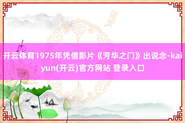 开云体育1975年凭借影片《芳华之门》出说念-kaiyun(开云)官方网站 登录入口