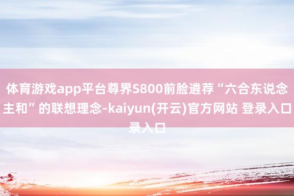 体育游戏app平台尊界S800前脸遴荐“六合东说念主和”的联想理念-kaiyun(开云)官方网站 登录入口
