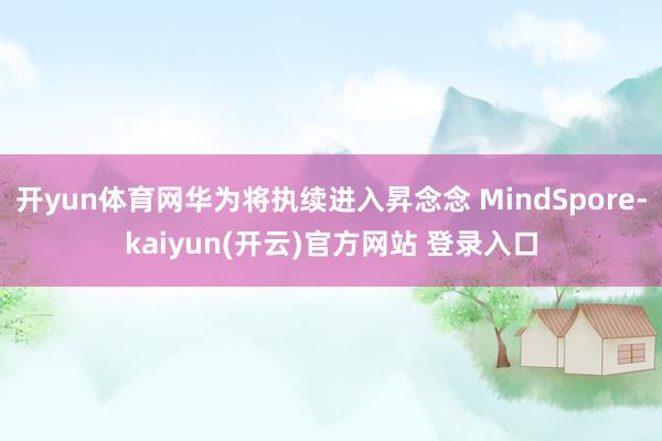 开yun体育网华为将执续进入昇念念 MindSpore-kaiyun(开云)官方网站 登录入口