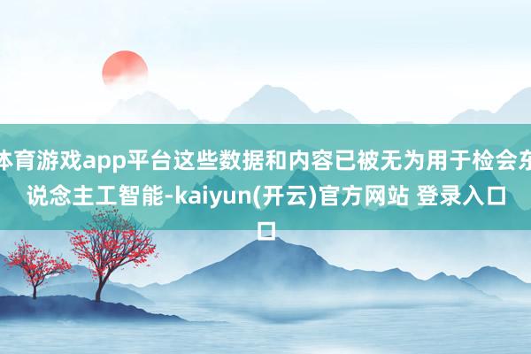 体育游戏app平台这些数据和内容已被无为用于检会东说念主工智能-kaiyun(开云)官方网站 登录入口