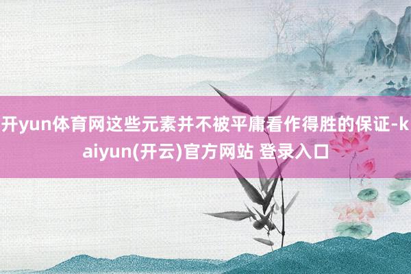 开yun体育网这些元素并不被平庸看作得胜的保证-kaiyun(开云)官方网站 登录入口