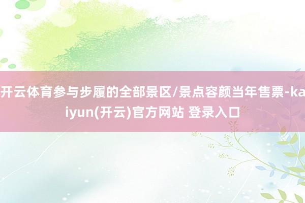 开云体育参与步履的全部景区/景点容颜当年售票-kaiyun(开云)官方网站 登录入口
