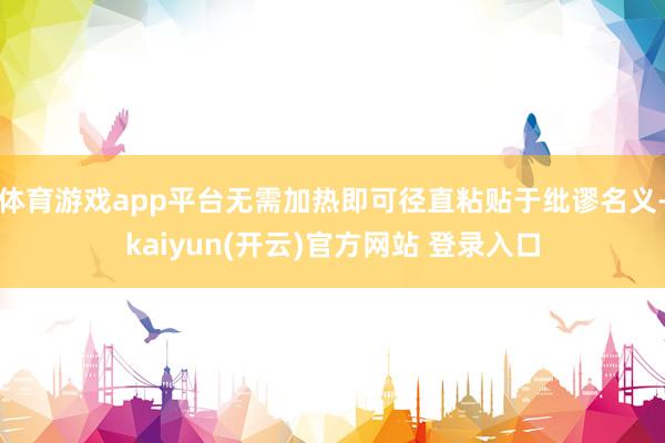 体育游戏app平台无需加热即可径直粘贴于纰谬名义-kaiyun(开云)官方网站 登录入口