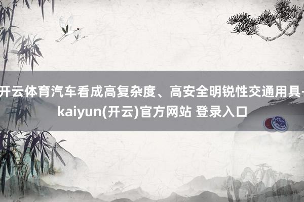 开云体育汽车看成高复杂度、高安全明锐性交通用具-kaiyun(开云)官方网站 登录入口