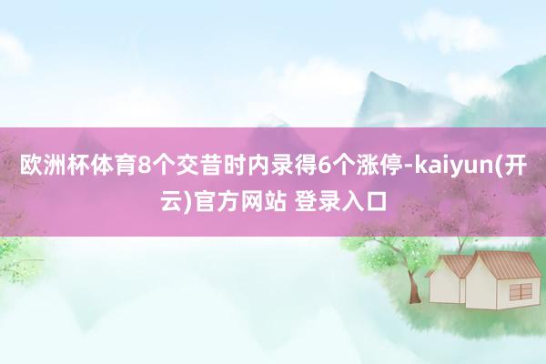 欧洲杯体育8个交昔时内录得6个涨停-kaiyun(开云)官方网站 登录入口