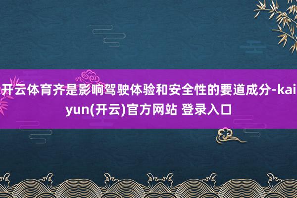 开云体育齐是影响驾驶体验和安全性的要道成分-kaiyun(开云)官方网站 登录入口