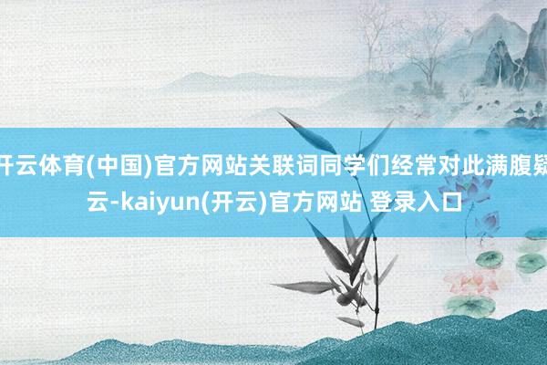 开云体育(中国)官方网站关联词同学们经常对此满腹疑云-kaiyun(开云)官方网站 登录入口